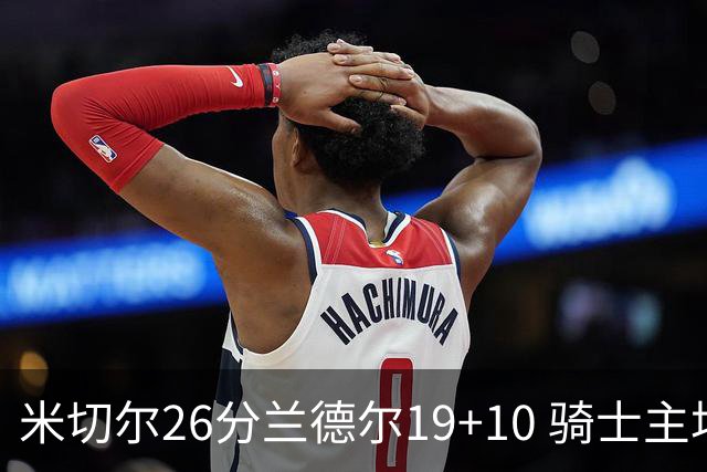 米切尔26分兰德尔19+10 骑士主场遭遇三连败