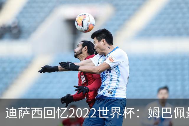 迪萨西回忆2022世界杯：姆巴佩最强，凯恩最难对付，登贝莱最搞笑