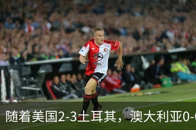 随着美国2-3土耳其，澳大利亚0-0闷平！一夜7队晋级，韩国又被“做局”，出线别想了