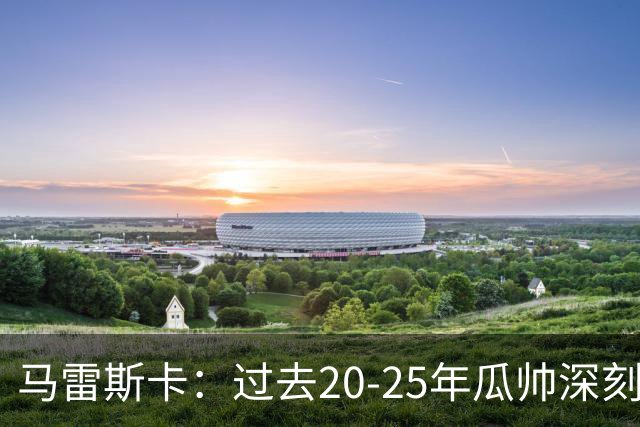 马雷斯卡：过去20-25年瓜帅深刻改变了现代足球，没人能与他比肩