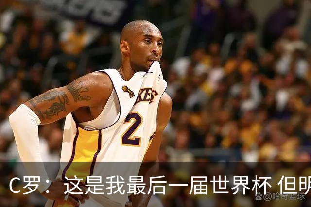 C罗：这是我最后一届世界杯 但明天不会是最后一场比赛